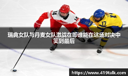 瑞典女队与丹麦女队激战在即谁能在这场对决中笑到最后